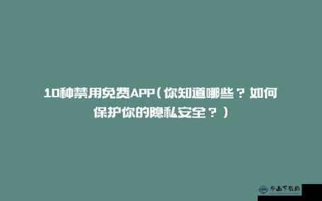 十大禁用黄台 app 软件免费下载：保护个人隐私，远离不良信息